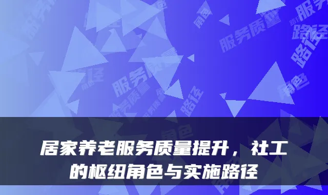 居家养老服务质量提升，社工的枢纽角色与实施路径