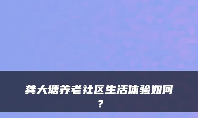 龚大塘养老社区生活体验如何？
