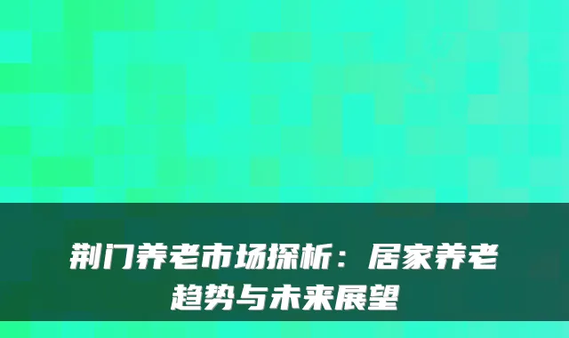 荆门养老市场探析:居家养老趋势与未来展望