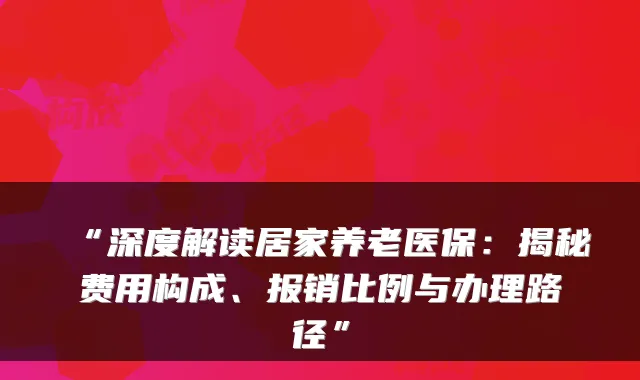 “深度解读居家养老医保：揭秘费用构成、报销比例与办理路径”