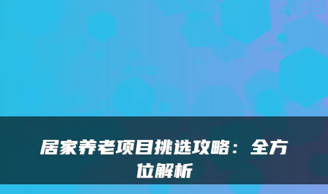 居家养老项目挑选攻略:全方位解析