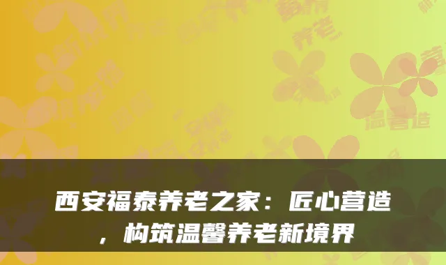 西安福泰养老之家:匠心营造,构筑温馨养老新境界