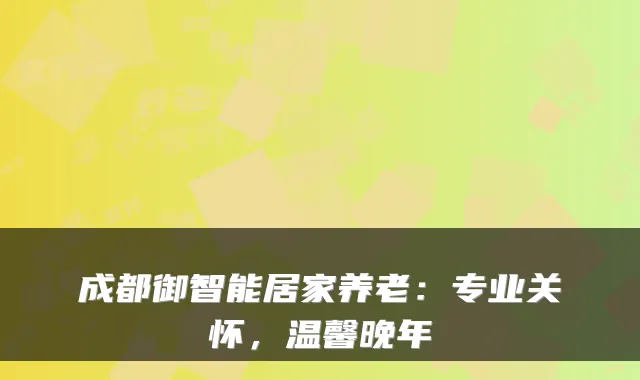 成都御智能居家养老:专业关怀,温馨晚年