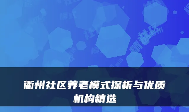 衢州社区养老模式探析与优质机构精选
