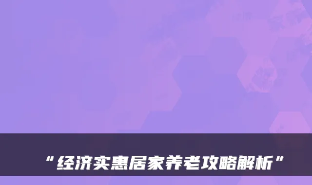 “经济实惠居家养老攻略解析”