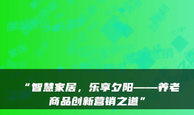 “智慧家居,乐享夕阳——养老商品创新营销之道”