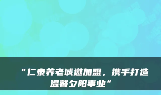 “仁泰养老诚邀加盟，携手打造温馨夕阳事业”