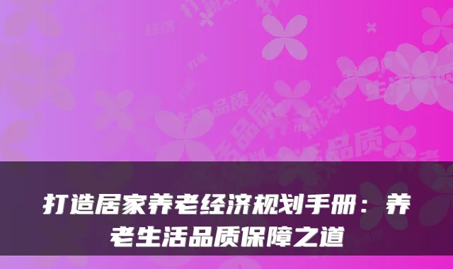 打造居家养老经济规划手册:养老生活品质保障之道