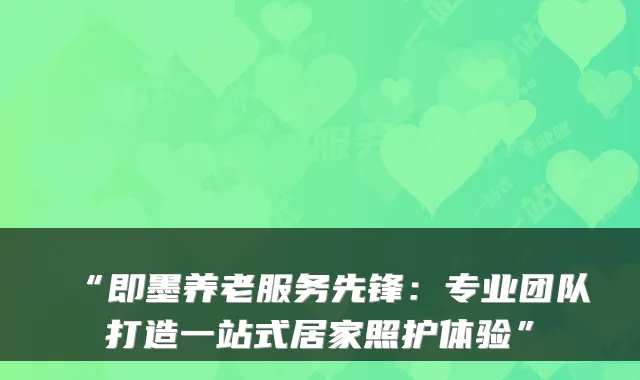 “即墨养老服务先锋:专业团队打造一站式居家照护体验”
