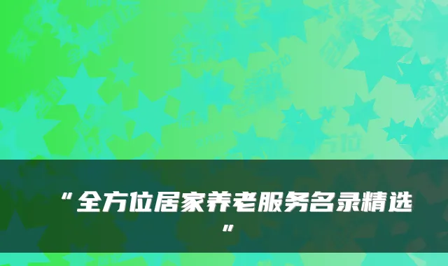 “全方位居家养老服务名录精选”
