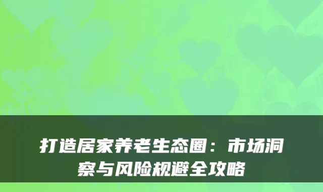 打造居家养老生态圈：市场洞察与风险规避全攻略