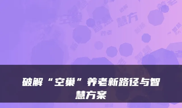破解“空巢”养老新路径与智慧方案