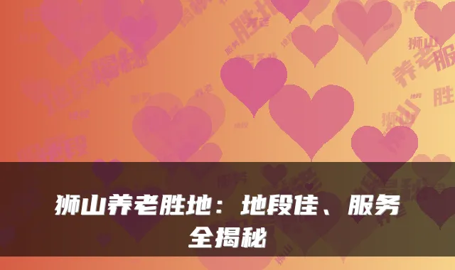 狮山养老胜地:地段佳、服务全揭秘