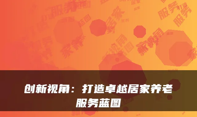 创新视角:打造卓越居家养老服务蓝图