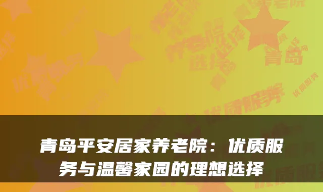 青岛平安居家养老院：优质服务与温馨家园的理想选择