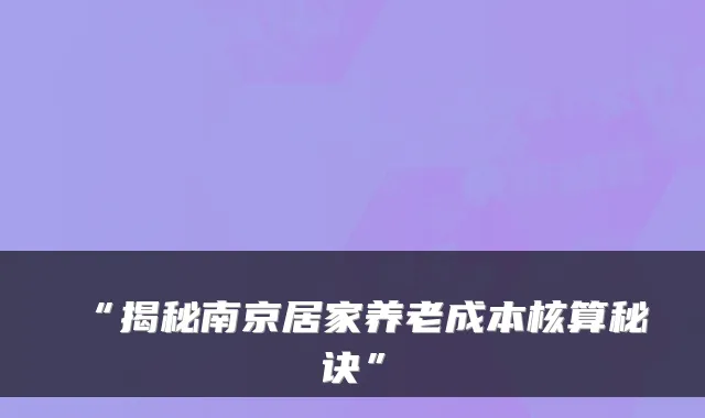 “揭秘南京居家养老成本核算秘诀”