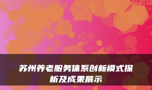 苏州养老服务体系创新模式探析及成果展示