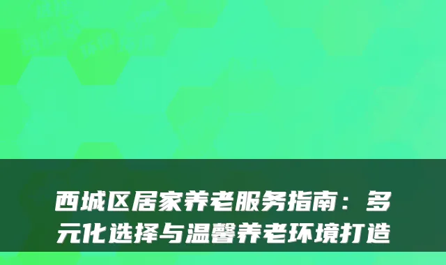 西城区居家养老服务指南:多元化选择与温馨养老环境打造