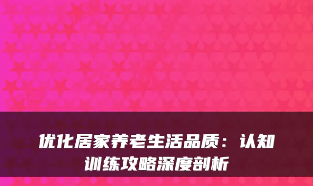优化居家养老生活品质：认知训练攻略深度剖析