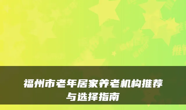 福州市老年居家养老机构推荐与选择指南
