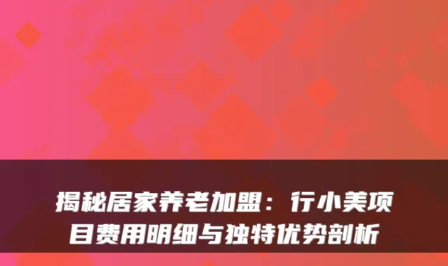 揭秘居家养老加盟：行小美项目费用明细与独特优势剖析