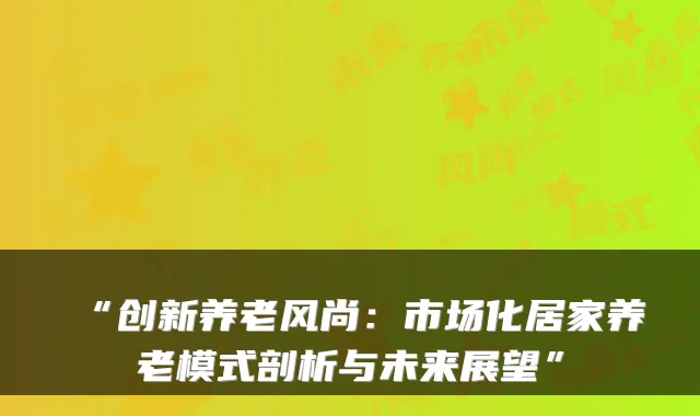 “创新养老风尚:市场化居家养老模式剖析与未来展望”