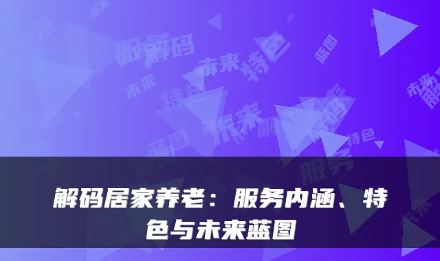 解码居家养老:服务内涵、特色与未来蓝图