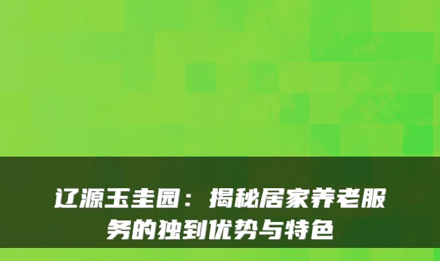 辽源玉圭园：揭秘居家养老服务的独到优势与特色