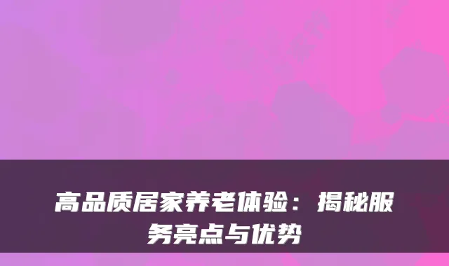高品质居家养老体验：揭秘服务亮点与优势