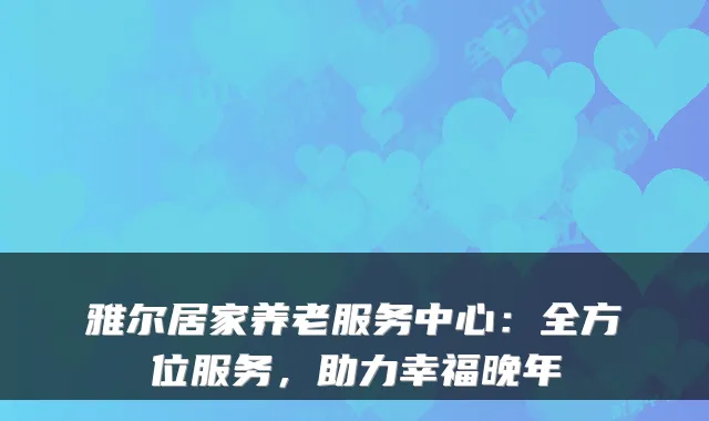 雅尔居家养老服务中心:全方位服务,助力幸福晚年