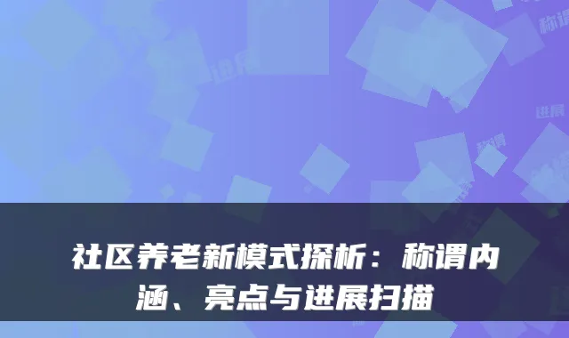 社区养老新模式探析:称谓内涵、亮点与进展扫描