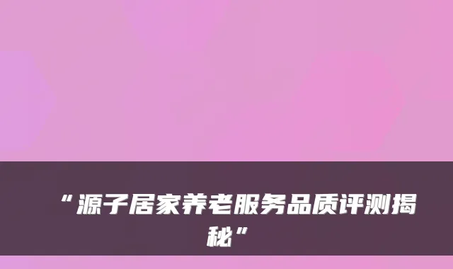 “源子居家养老服务品质评测揭秘”