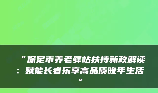 “保定市养老驿站扶持新政解读:赋能长者乐享高品质晚年生活”