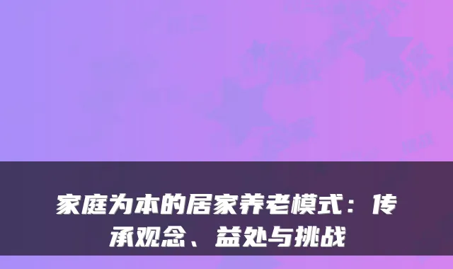 家庭为本的居家养老模式:传承观念、益处与挑战