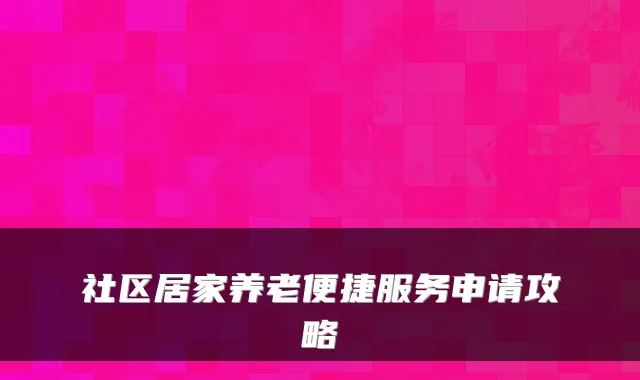 社区居家养老便捷服务申请攻略
