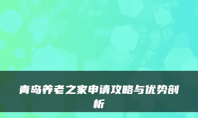 青岛养老之家申请攻略与优势剖析