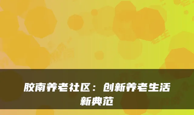 胶南养老社区:创新养老生活新典范