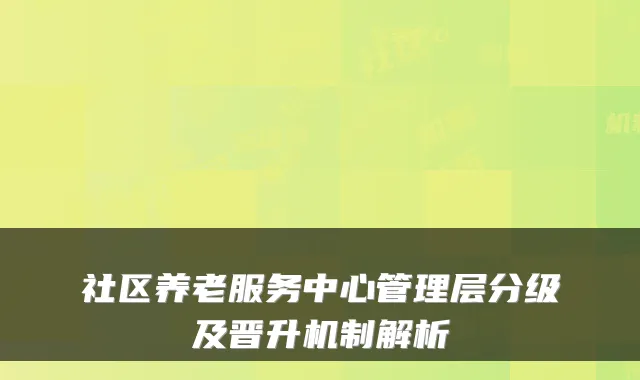 社区养老服务中心管理层分级及晋升机制解析