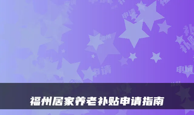 福州居家养老补贴申请指南