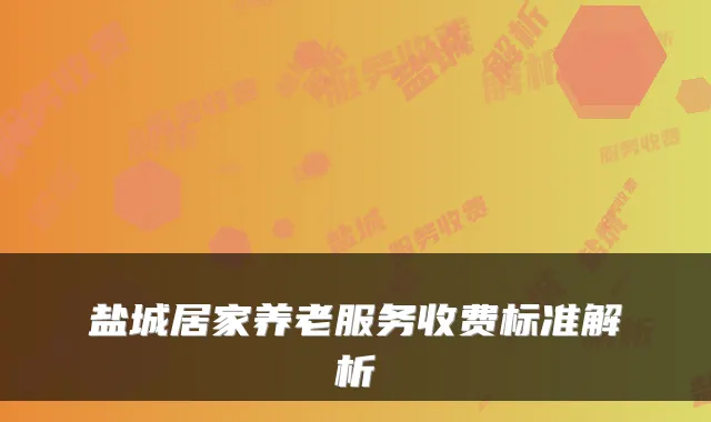 盐城居家养老服务收费标准解析