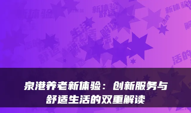 泉港养老新体验:创新服务与舒适生活的双重解读