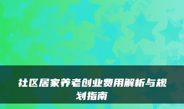 社区居家养老创业费用解析与规划指南