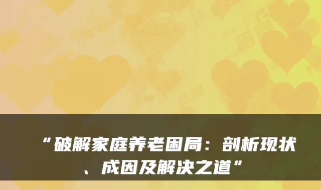 “破解家庭养老困局：剖析现状、成因及解决之道”
