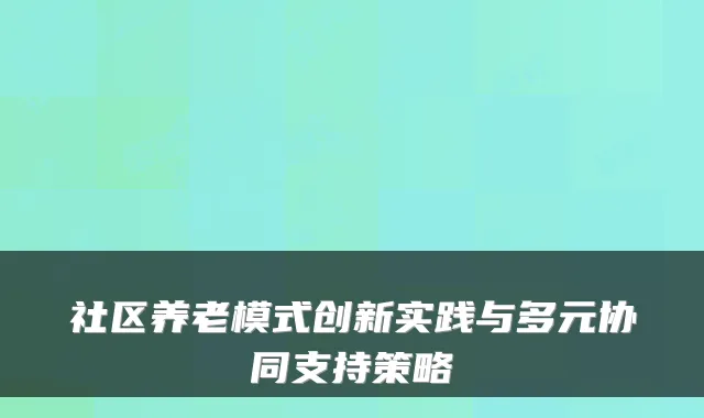 社区养老模式创新实践与多元协同支持策略