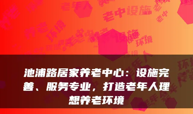 池浦路居家养老中心:设施完善、服务专业,打造老年人理想养老环境