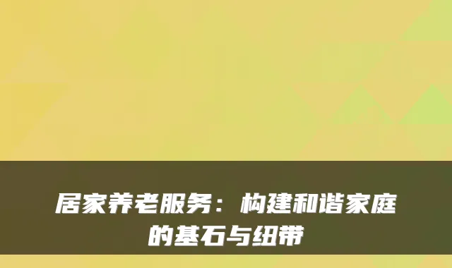 居家养老服务：构建和谐家庭的基石与纽带