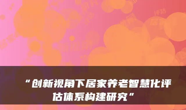 “创新视角下居家养老智慧化评估体系构建研究”