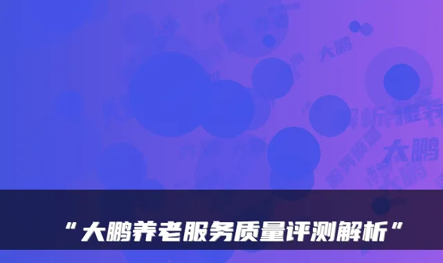 “大鹏养老服务质量评测解析”