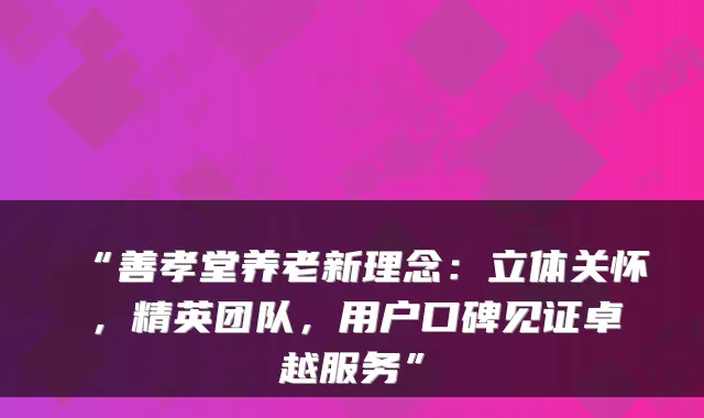 “善孝堂养老新理念:立体关怀,精英团队,用户口碑见证卓越服务”