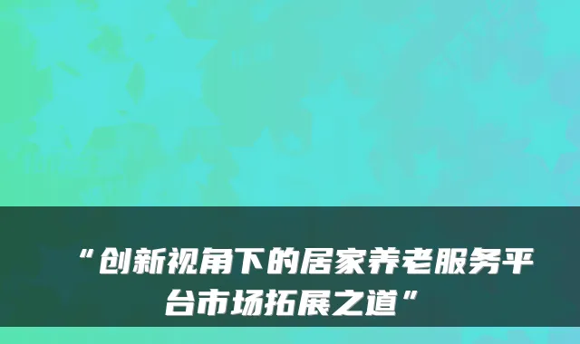 “创新视角下的居家养老服务平台市场拓展之道”